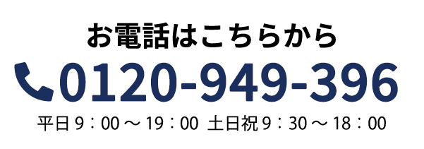 お電話はこちらから 0120-949-396 平日9:00 ~ 19:00 土日祝9:30 ~ 18:00